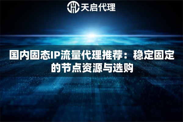 国内固态IP流量代理推荐:稳定固定的节点资源与选购 国内固态IP流量代理推荐:稳定固定的节点资源与选购