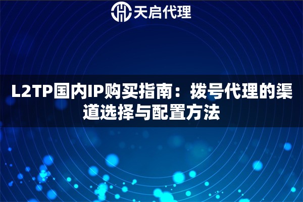 L2TP国内IP购买指南:拨号代理的渠道选择与配置方法 L2TP国内IP购买指南:拨号代理的渠道选择与配置方法