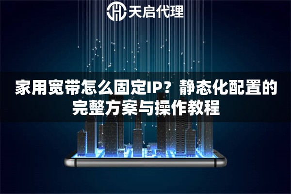 家用宽带怎么固定IP?静态化配置的完整方案与操作教程 家用宽带怎么固定IP?静态化配置的完整方案与操作教程