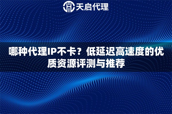 哪种代理IP不卡?低延迟高速度的优质资源评测与推荐 哪种代理IP不卡?低延迟高速度的优质资源评测与推荐