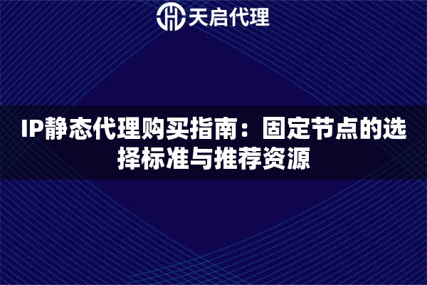 IP静态代理购买指南:固定节点的选择标准与推荐资源 IP静态代理购买指南:固定节点的选择标准与推荐资源