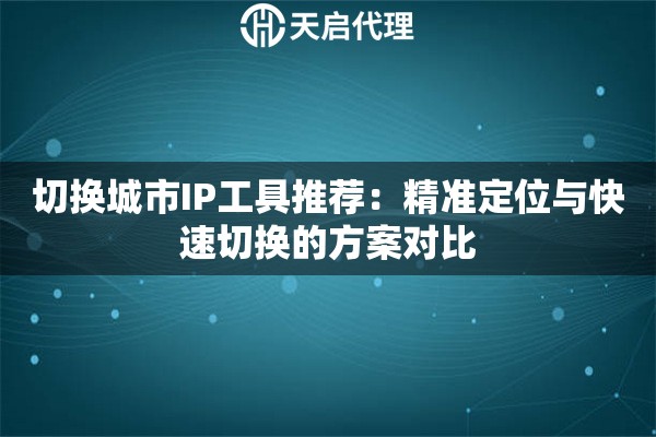 切换城市IP工具推荐：精准定位与快速切换的方案对比
