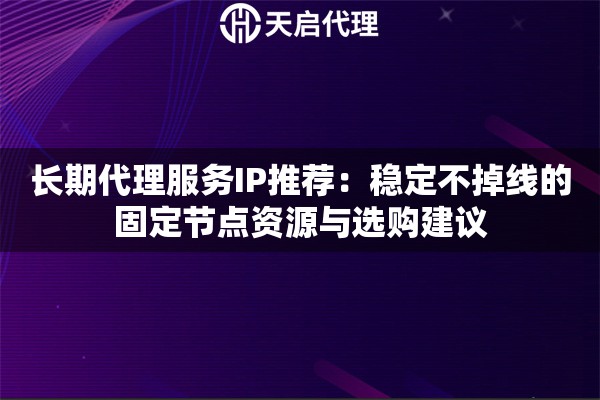 长期代理服务IP推荐:稳定不掉线的固定节点资源与选购建议 长期代理服务IP推荐:稳定不掉线的固定节点资源与选购建议