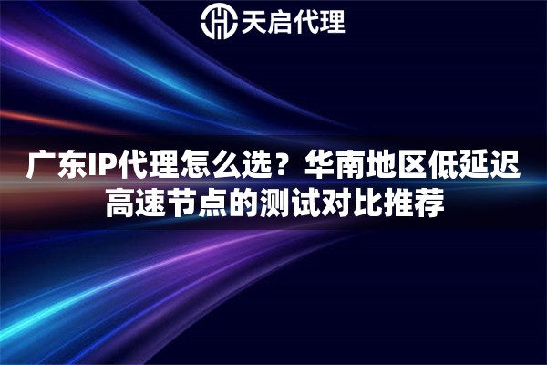 广东IP代理怎么选?华南地区低延迟高速节点的测试对比推荐 广东IP代理怎么选?华南地区低延迟高速节点的测试对比推荐