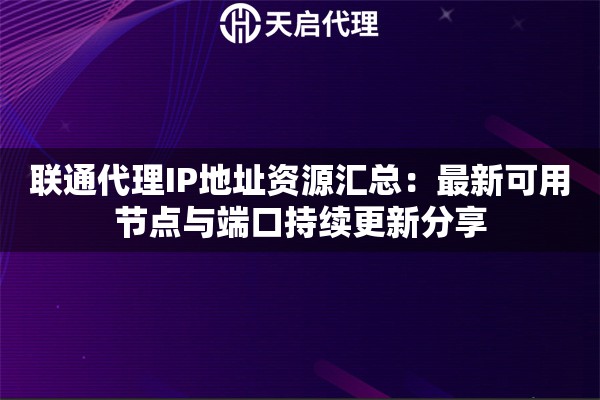 联通代理IP地址资源汇总:最新可用节点与端口持续更新分享 联通代理IP地址资源汇总:最新可用节点与端口持续更新分享