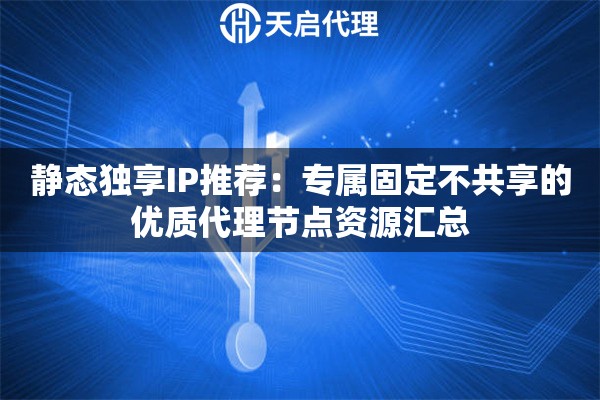 静态独享IP推荐:专属固定不共享的优质代理节点资源汇总 静态独享IP推荐:专属固定不共享的优质代理节点资源汇总