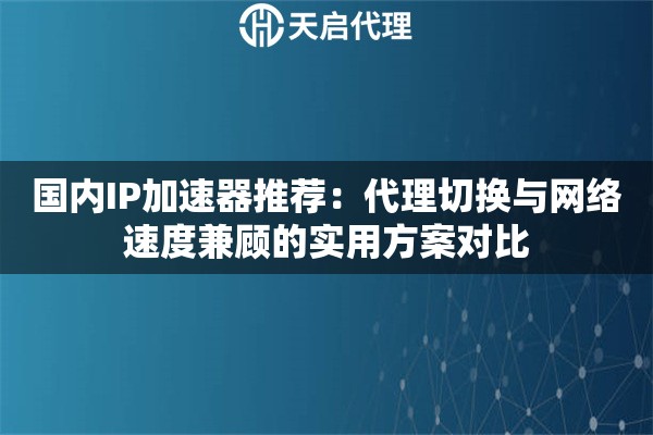 国内IP加速器推荐:代理切换与网络速度兼顾的实用方案对比 国内IP加速器推荐:代理切换与网络速度兼顾的实用方案对比