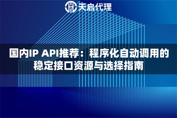 国内IP API推荐:程序化自动调用的稳定接口资源与选择指南 国内IP API推荐:程序化自动调用的稳定接口资源与选择指南