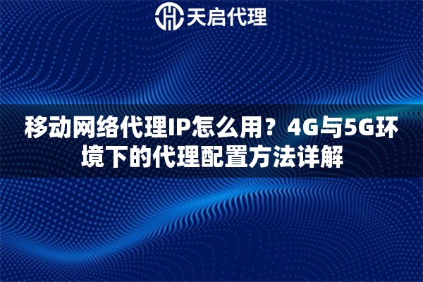 移动网络代理IP怎么用?4G与5G环境下的代理配置方法详解 移动网络代理IP怎么用?4G与5G环境下的代理配置方法详解