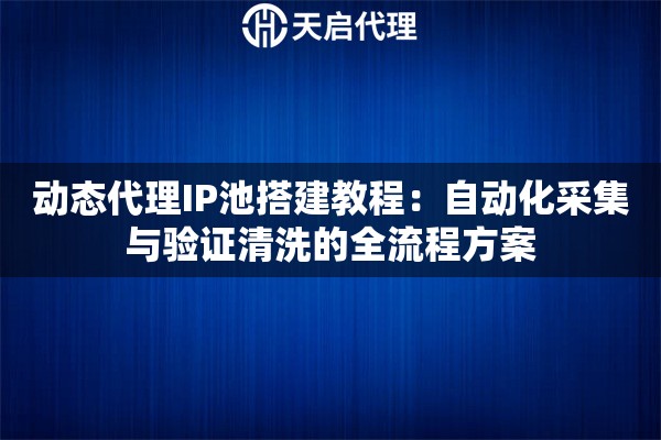 动态代理IP池搭建教程:自动化采集与验证清洗的全流程方案 动态代理IP池搭建教程:自动化采集与验证清洗的全流程方案