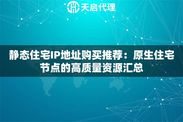 静态住宅IP地址购买推荐:原生住宅节点的高质量资源汇总 静态住宅IP地址购买推荐:原生住宅节点的高质量资源汇总