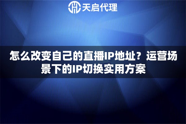 怎么改变自己的直播IP地址？运营场景下的IP切换实用方案