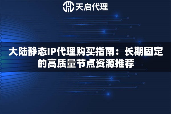 大陆静态IP代理购买指南：长期固定的高质量节点资源推荐