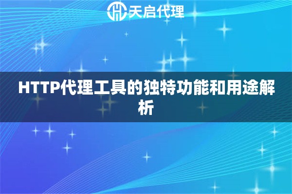 HTTP代理工具的独特功能和用途解析