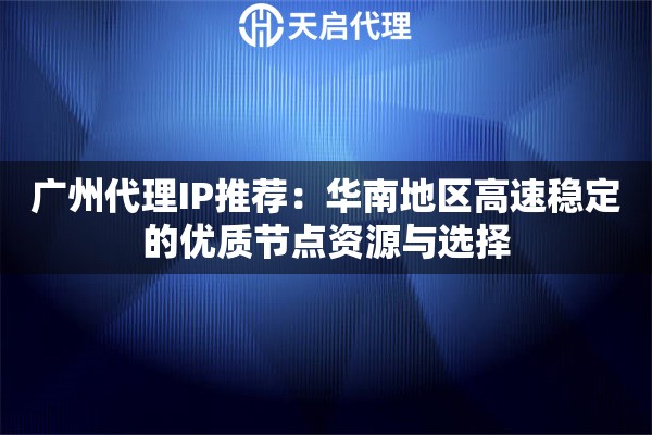 广州代理IP推荐:华南地区高速稳定的优质节点资源与选择 广州代理IP推荐:华南地区高速稳定的优质节点资源与选择
