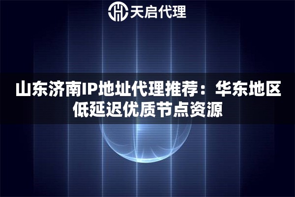 山东济南IP地址代理推荐：华东地区低延迟优质节点资源