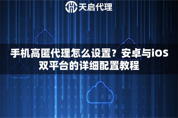手机高匿代理怎么设置？安卓与iOS双平台的详细配置教程