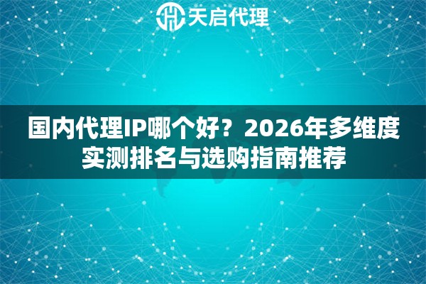 国内代理IP哪个好？2026年多维度实测排名与选购指南推荐