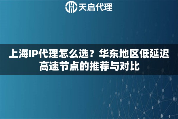 上海IP代理怎么选?华东地区低延迟高速节点的推荐与对比 上海IP代理怎么选?华东地区低延迟高速节点的推荐与对比