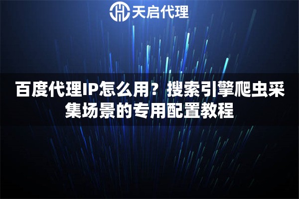 百度代理IP怎么用?搜索引擎爬虫采集场景的专用配置教程 百度代理IP怎么用?搜索引擎爬虫采集场景的专用配置教程