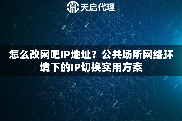 怎么改网吧IP地址?公共场所网络环境下的IP切换实用方案 怎么改网吧IP地址?公共场所网络环境下的IP切换实用方案