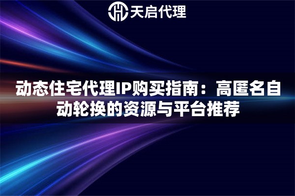 动态住宅代理IP购买指南:高匿名自动轮换的资源与平台推荐 动态住宅代理IP购买指南:高匿名自动轮换的资源与平台推荐