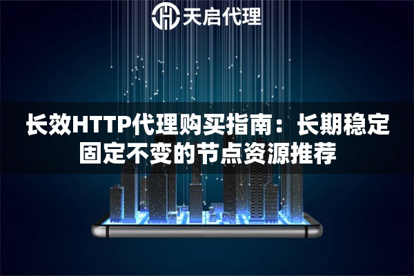 长效HTTP代理购买指南:长期稳定固定不变的节点资源推荐 长效HTTP代理购买指南:长期稳定固定不变的节点资源推荐