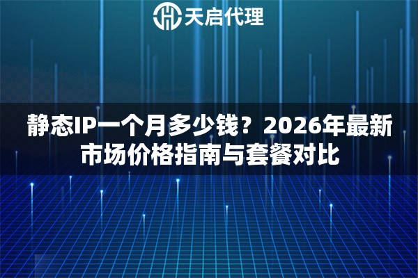 静态IP一个月多少钱?2026年最新市场价格指南与套餐对比 静态IP一个月多少钱?2026年最新市场价格指南与套餐对比