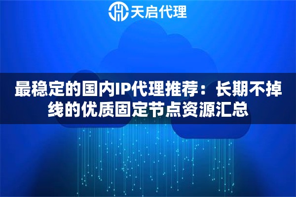 最稳定的国内IP代理推荐：长期不掉线的优质固定节点资源汇总