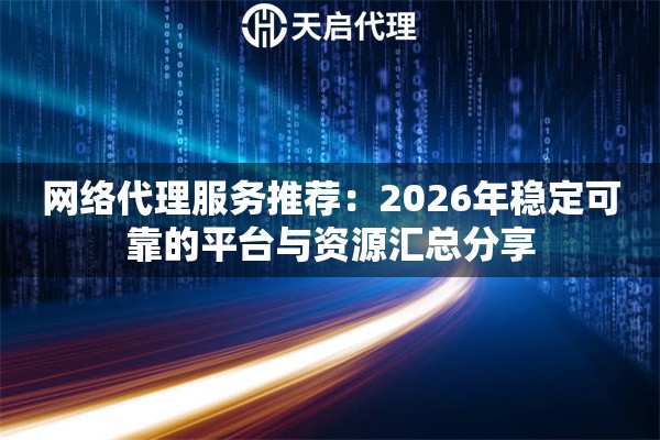 网络代理服务推荐:2026年稳定可靠的平台与资源汇总分享 网络代理服务推荐:2026年稳定可靠的平台与资源汇总分享
