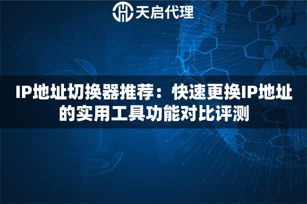 IP地址切换器推荐:快速更换IP地址的实用工具功能对比评测 IP地址切换器推荐:快速更换IP地址的实用工具功能对比评测