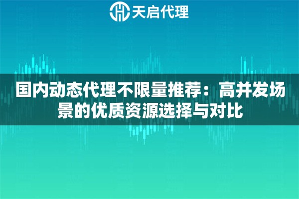 国内动态代理不限量推荐:高并发场景的优质资源选择与对比 国内动态代理不限量推荐:高并发场景的优质资源选择与对比