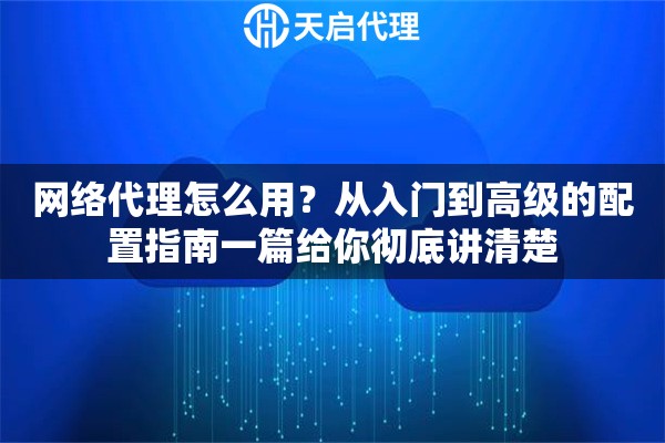 网络代理怎么用?从入门到高级的配置指南一篇给你彻底讲清楚 网络代理怎么用?从入门到高级的配置指南一篇给你彻底讲清楚