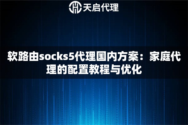 软路由socks5代理国内方案:家庭代理的配置教程与优化 软路由socks5代理国内方案:家庭代理的配置教程与优化