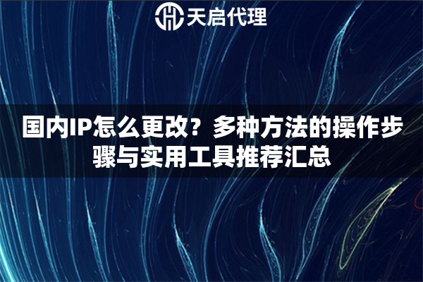 国内IP怎么更改?多种方法的操作步骤与实用工具推荐汇总 国内IP怎么更改?多种方法的操作步骤与实用工具推荐汇总