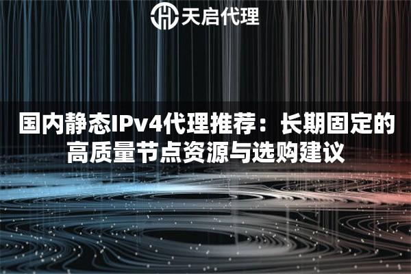 国内静态IPv4代理推荐:长期固定的高质量节点资源与选购建议 国内静态IPv4代理推荐:长期固定的高质量节点资源与选购建议