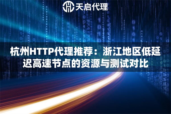 杭州HTTP代理推荐:浙江地区低延迟高速节点的资源与测试对比 杭州HTTP代理推荐:浙江地区低延迟高速节点的资源与测试对比