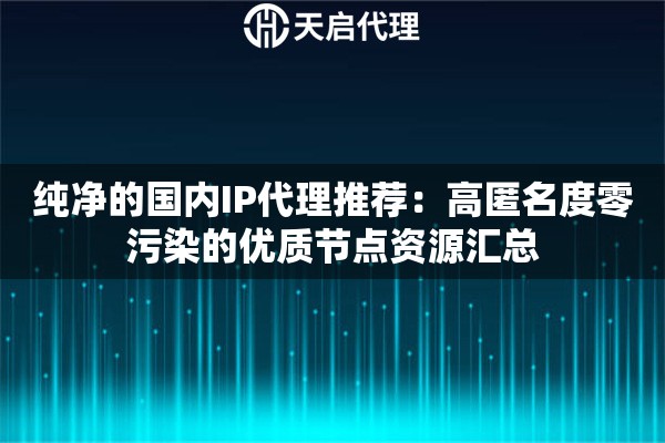 纯净的国内IP代理推荐:高匿名度零污染的优质节点资源汇总 纯净的国内IP代理推荐:高匿名度零污染的优质节点资源汇总