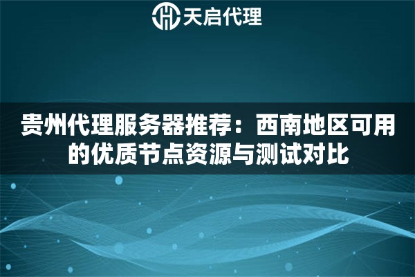 贵州代理服务器推荐:西南地区可用的优质节点资源与测试对比 贵州代理服务器推荐:西南地区可用的优质节点资源与测试对比