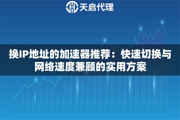 换IP地址的加速器推荐:快速切换与网络速度兼顾的实用方案 换IP地址的加速器推荐:快速切换与网络速度兼顾的实用方案