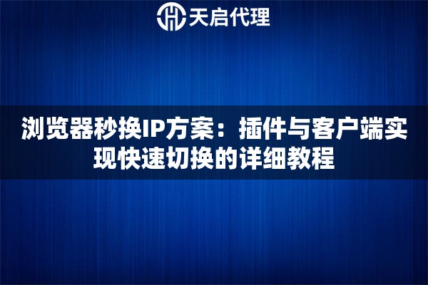 浏览器秒换IP方案:插件与客户端实现快速切换的详细教程 浏览器秒换IP方案:插件与客户端实现快速切换的详细教程