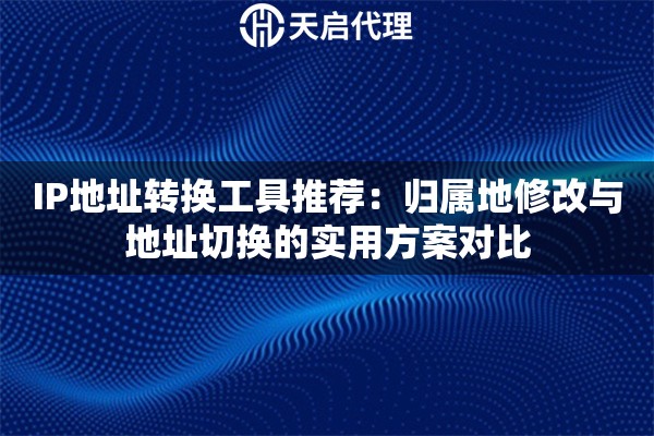 IP地址转换工具推荐:归属地修改与地址切换的实用方案对比 IP地址转换工具推荐:归属地修改与地址切换的实用方案对比
