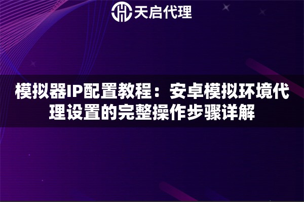 模拟器IP配置教程:安卓模拟环境代理设置的完整操作步骤详解 模拟器IP配置教程:安卓模拟环境代理设置的完整操作步骤详解