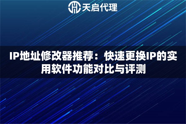 IP地址修改器推荐:快速更换IP的实用软件功能对比与评测 IP地址修改器推荐:快速更换IP的实用软件功能对比与评测
