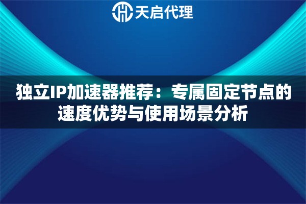 独立IP加速器推荐:专属固定节点的速度优势与使用场景分析 独立IP加速器推荐:专属固定节点的速度优势与使用场景分析