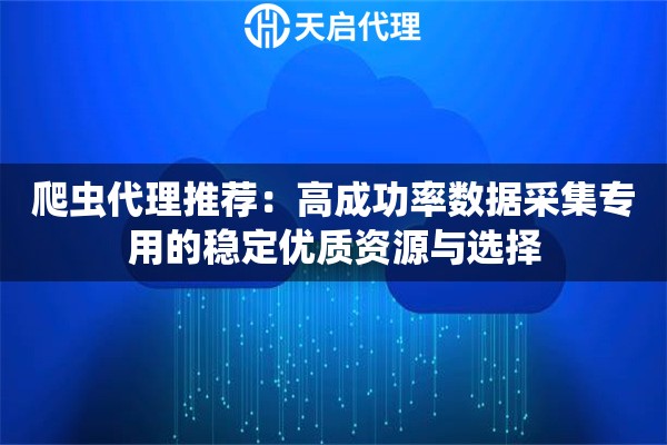 爬虫代理推荐：高成功率数据采集专用的稳定优质资源与选择