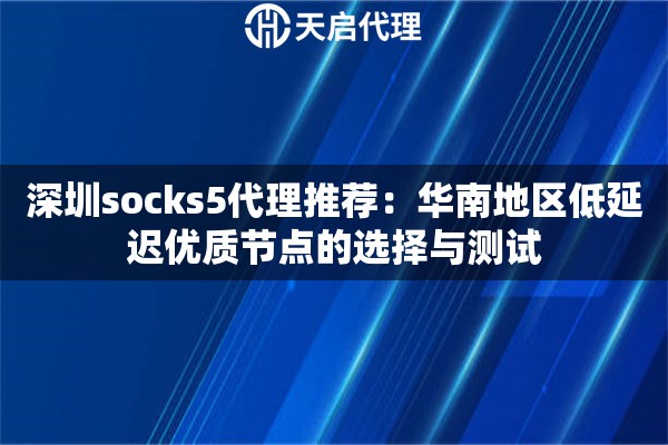 深圳socks5代理推荐:华南地区低延迟优质节点的选择与测试 深圳socks5代理推荐:华南地区低延迟优质节点的选择与测试