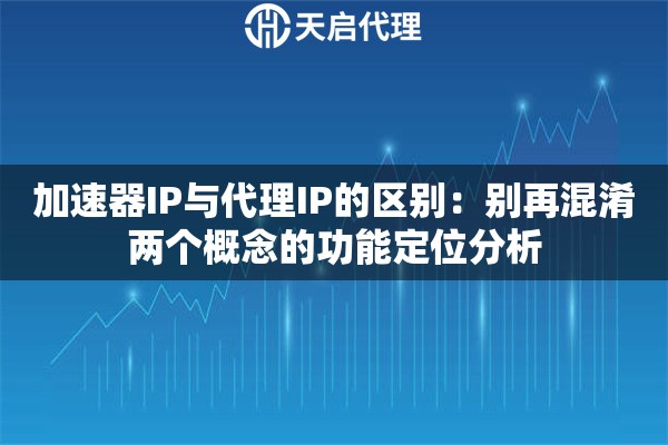 加速器IP与代理IP的区别:别再混淆两个概念的功能定位分析 加速器IP与代理IP的区别:别再混淆两个概念的功能定位分析