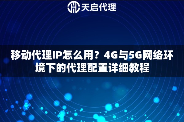 移动代理IP怎么用?4G与5G网络环境下的代理配置详细教程 移动代理IP怎么用?4G与5G网络环境下的代理配置详细教程