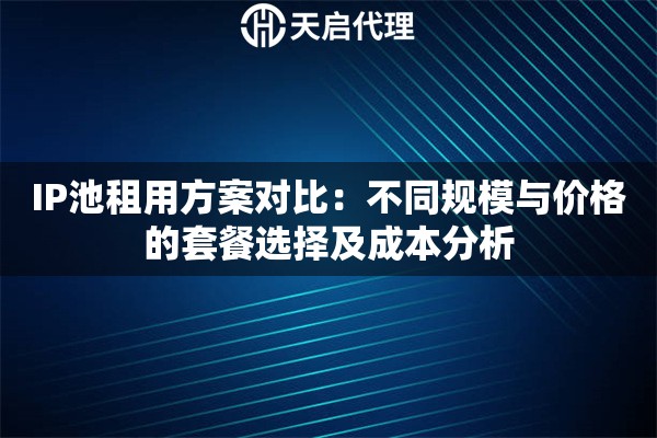 IP池租用方案对比:不同规模与价格的套餐选择及成本分析 IP池租用方案对比:不同规模与价格的套餐选择及成本分析